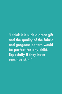 "I think it is such a great gift and the quality of the fabric and gorgeous pattern would be perfect for any child. Especially if they have sensitive skin."